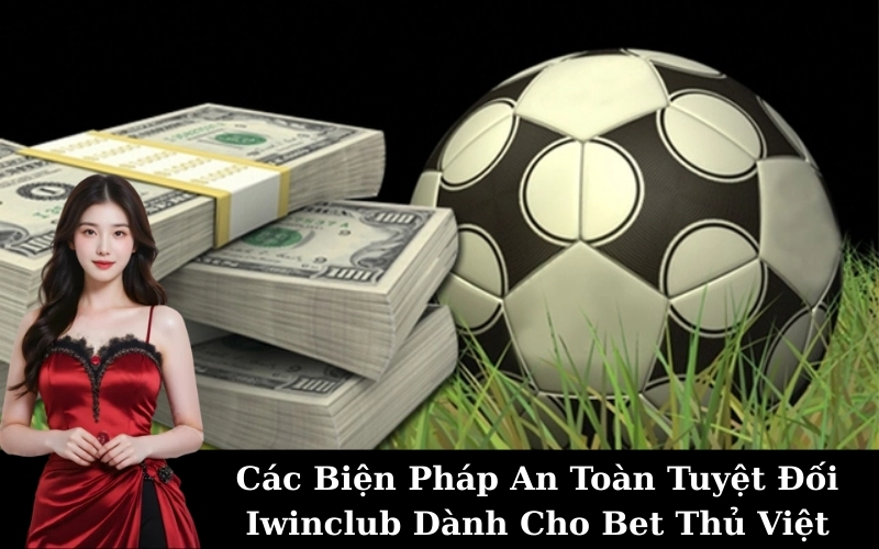 Các Biện Pháp An Toàn Tuyệt Đối Iwinclub Dành Cho Bet Thủ Việt