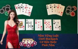 Nắm Vững Luật Chơi Blackjack Cơ Bản Buộc Phải Nắm