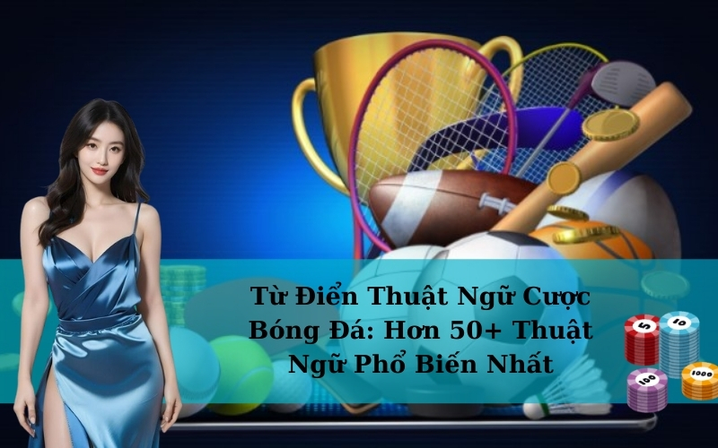 Từ Điển Thuật Ngữ Cược Bóng Đá: Hơn 50+ Thuật Ngữ Phổ Biến Nhất