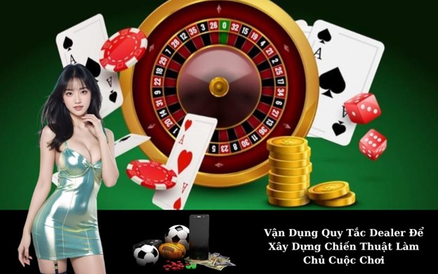 Vận Dụng Quy Tắc Dealer Để Xây Dựng Chiến Thuật Làm Chủ Cuộc Chơi
