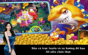 Bắn cá trực tuyến và xu hướng đồ họa 3D siêu chân thực