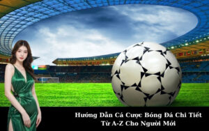 Hướng Dẫn Cá Cược Bóng Đá Chi Tiết Từ A-Z Cho Người Mới