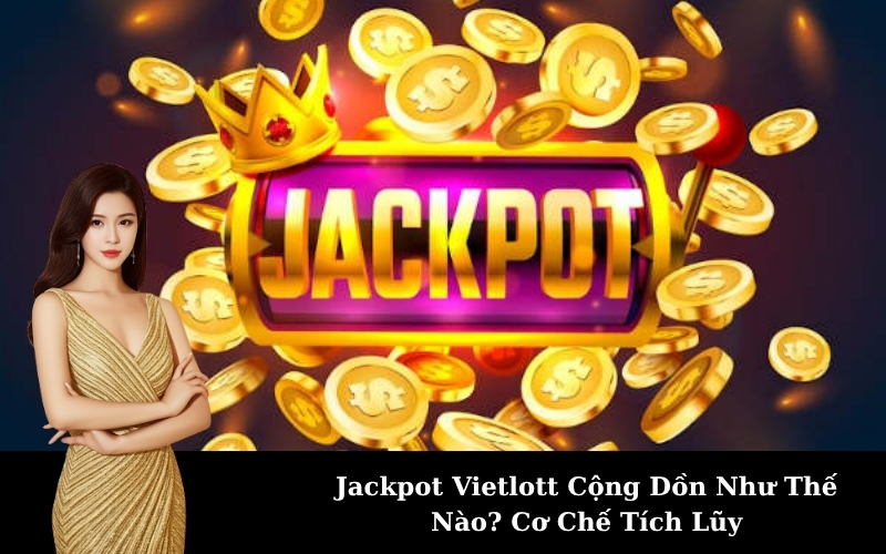 Jackpot Vietlott Cộng Dồn Như Thế Nào? Cơ Chế Tích Lũy