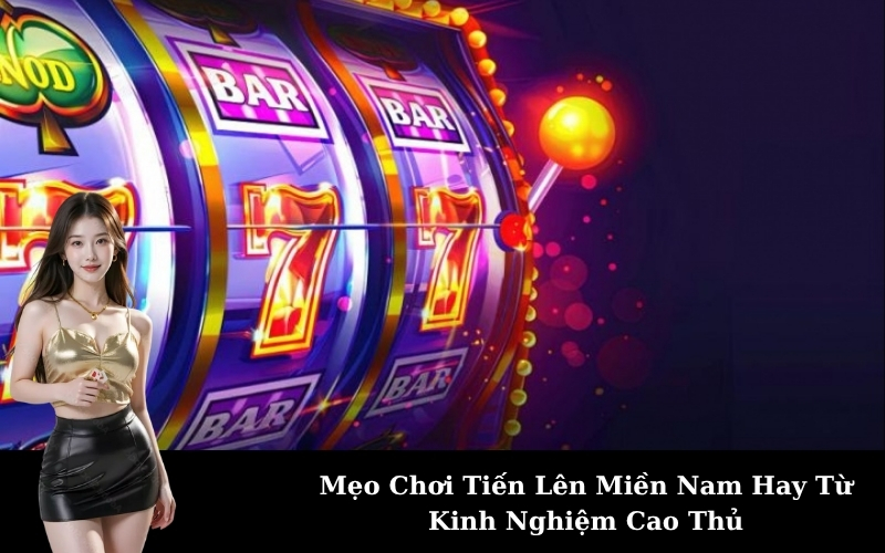 Mẹo Chơi Tiến Lên Miền Nam Hay Từ Kinh Nghiệm Cao Thủ