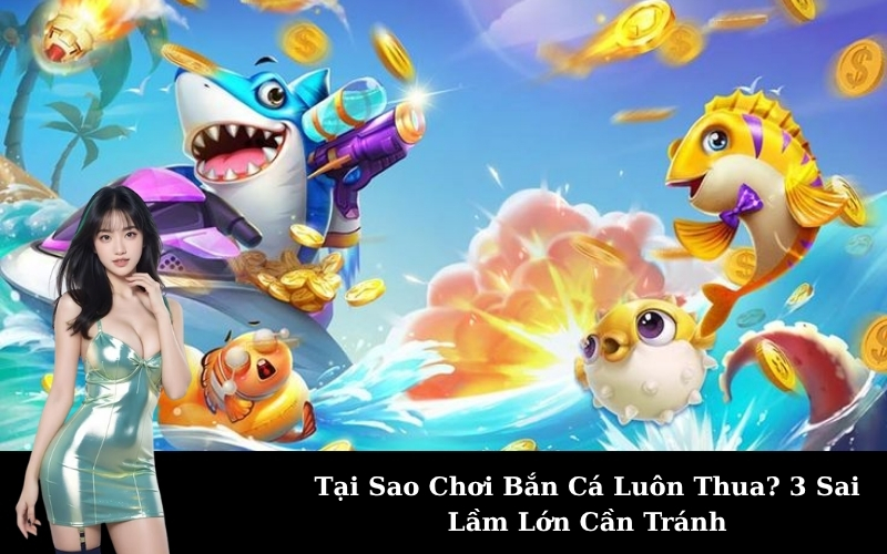 Tại Sao Chơi Bắn Cá Luôn Thua? 3 Sai Lầm Lớn Cần Tránh